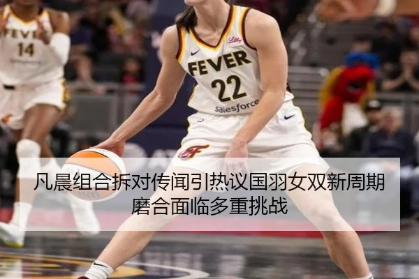 凡晨组合拆对传闻引热议国羽女双新周期磨合面临多重挑战