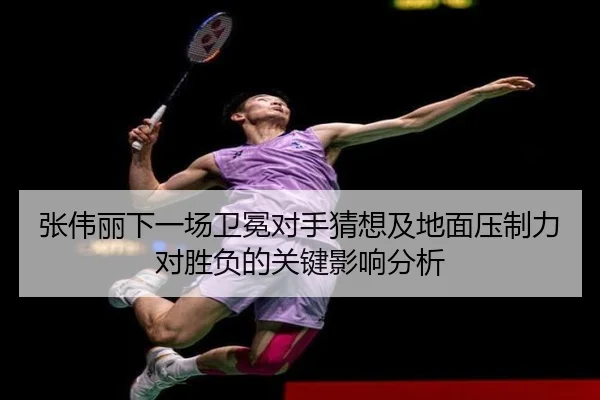 张伟丽下一场卫冕对手猜想及地面压制力对胜负的关键影响分析