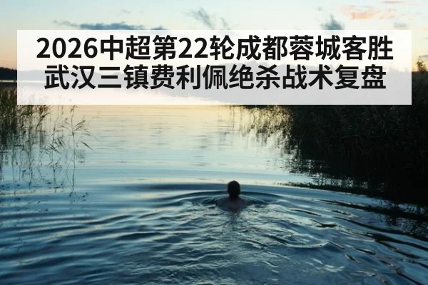 2026中超第22轮成都蓉城客胜武汉三镇费利佩绝杀战术复盘