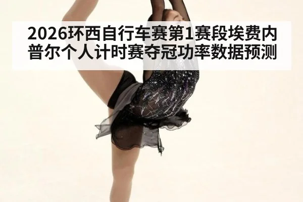 2026环西自行车赛第1赛段埃费内普尔个人计时赛夺冠功率数据预测