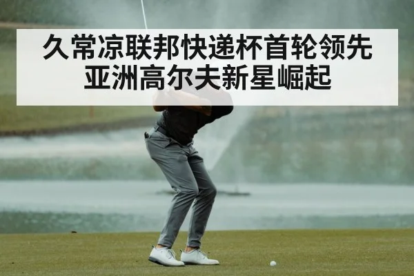 久常凉联邦快递杯首轮领先 亚洲高尔夫新星崛起
