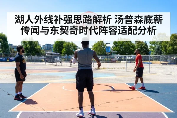 湖人外线补强思路解析 汤普森底薪传闻与东契奇时代阵容适配分析