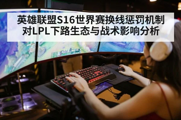 英雄联盟S16世界赛换线惩罚机制对LPL下路生态与战术影响分析