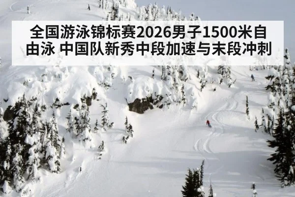全国游泳锦标赛2026男子1500米自由泳 中国队新秀中段加速与末段冲刺