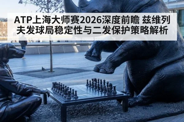 ATP上海大师赛2026深度前瞻 兹维列夫发球局稳定性与二发保护策略解析