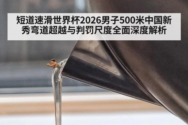 短道速滑世界杯2026男子500米中国新秀弯道超越与判罚尺度全面深度解析