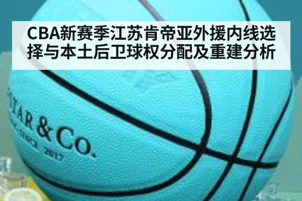 CBA新赛季江苏肯帝亚外援内线选择与本土后卫球权分配及重建分析