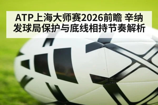 ATP上海大师赛2026前瞻 辛纳发球局保护与底线相持节奏解析