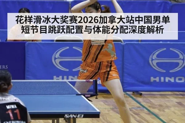 花样滑冰大奖赛2026加拿大站中国男单短节目跳跃配置与体能分配深度解析