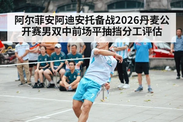 阿尔菲安阿迪安托备战2026丹麦公开赛男双中前场平抽挡分工评估