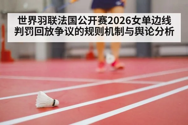 世界羽联法国公开赛2026女单边线判罚回放争议的规则机制与舆论分析
