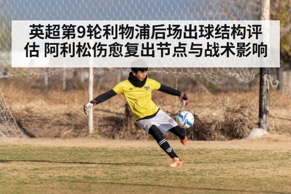 英超第9轮利物浦后场出球结构评估 阿利松伤愈复出节点与战术影响