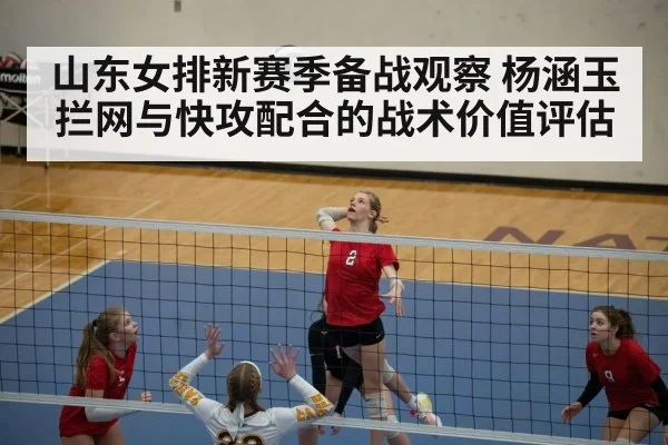 山东女排新赛季备战观察 杨涵玉拦网与快攻配合的战术价值评估