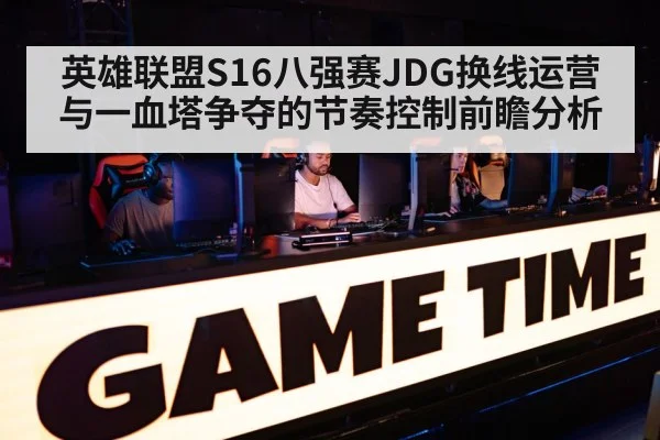 英雄联盟S16八强赛JDG换线运营与一血塔争夺的节奏控制前瞻分析