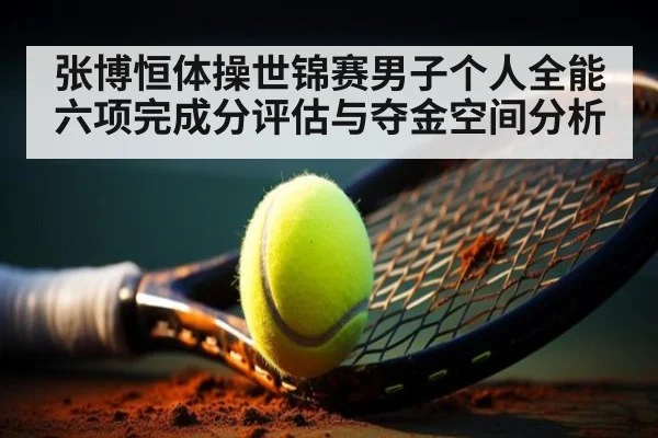 张博恒体操世锦赛男子个人全能六项完成分评估与夺金空间分析